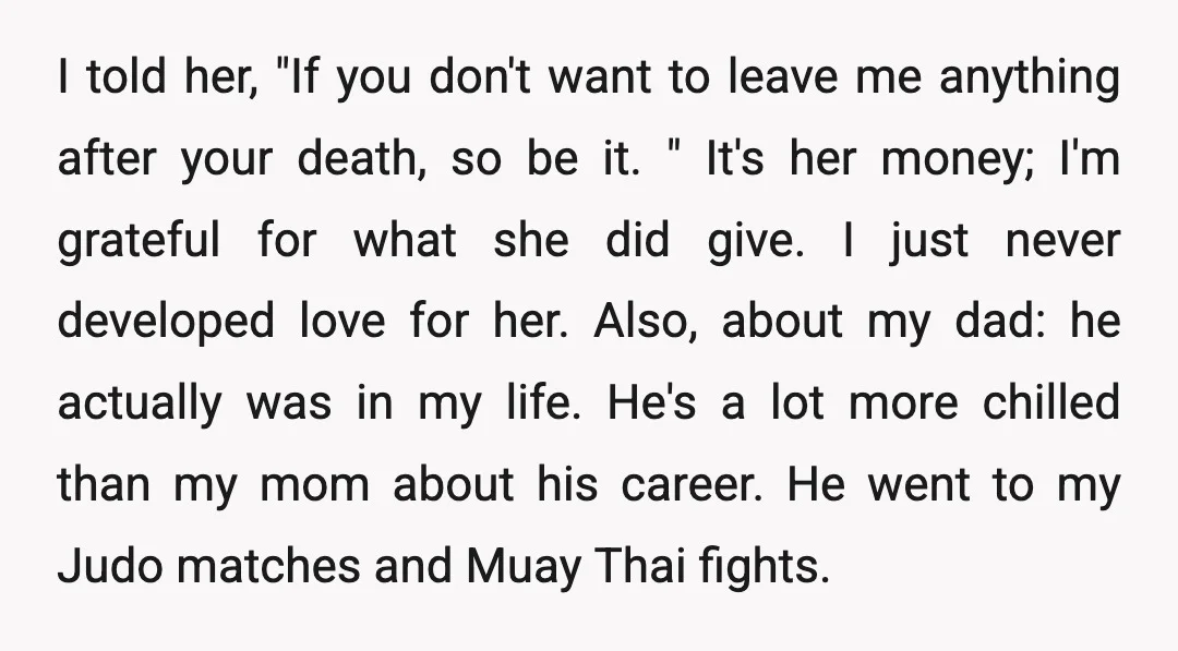 I told her, "If you don't want to leave me anything after your death, so be it. " It's her money; I'm grateful for what she did give. I just...