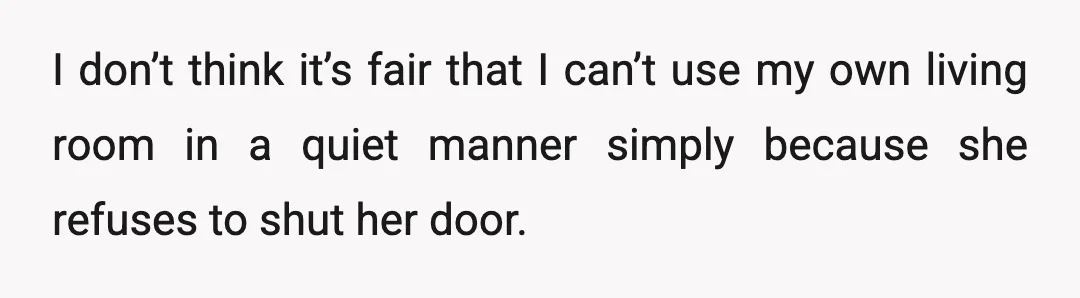 I don’t think it’s fair that I can’t use my own living room in a quiet manner simply because she refuses to shut her door.