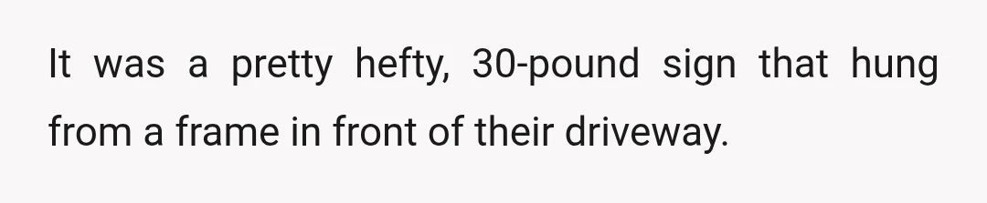 It was a pretty hefty, 30-pound sign that hung from a frame in front of their driveway.