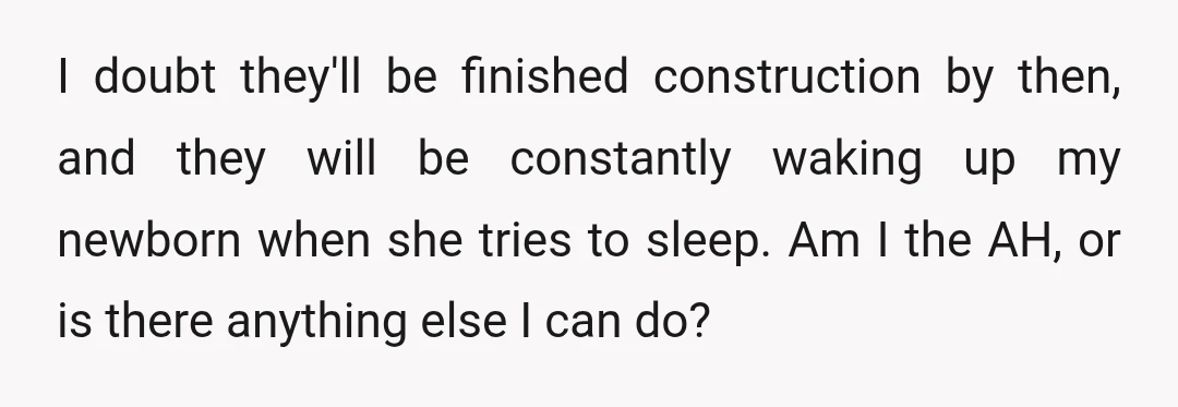I doubt they'll be finished construction by then, and they will be constantly waking up my newborn when she tries to sleep. Am I the AH, or is there anything...