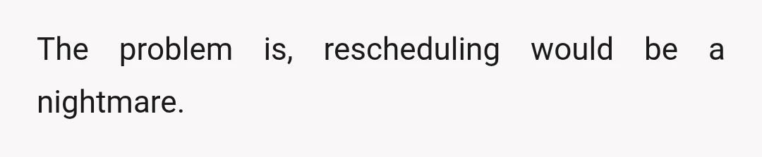 The problem is, rescheduling would be a nightmare.