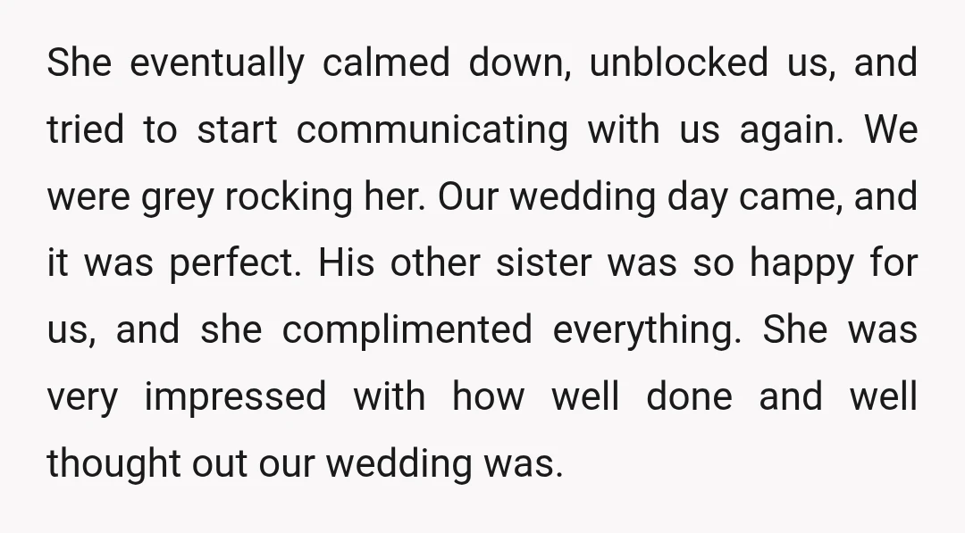 She eventually calmed down, unblocked us, and tried to start communicating with us again. We were grey rocking her. Our wedding day came, and it was perfect. His other sister...