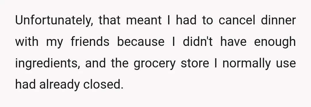 Unfortunately, that meant I had to cancel dinner with my friends because I didn't have enough ingredients, and the grocery store I normally use had already closed.
