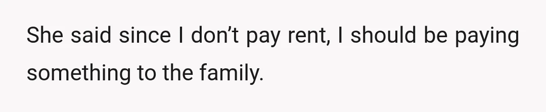 She said since I don’t pay rent, I should be paying something to the family.
