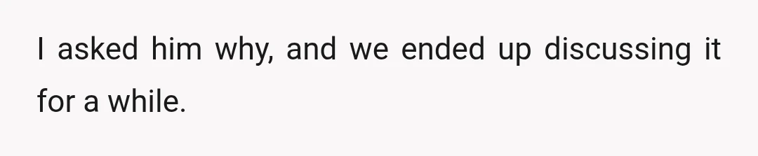 I asked him why, and we ended up discussing it for a while.
