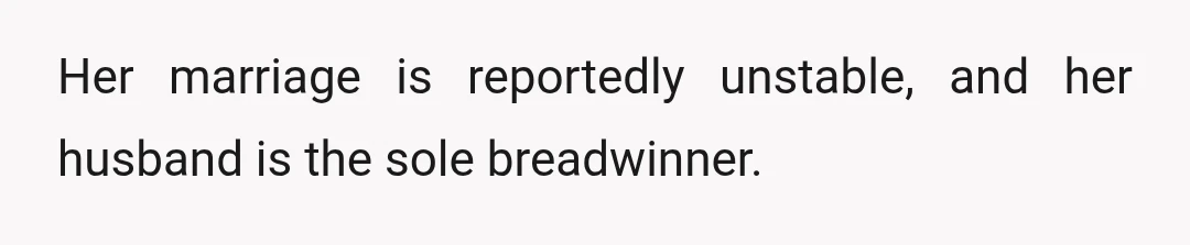 Her marriage is reportedly unstable, and her husband is the sole breadwinner.