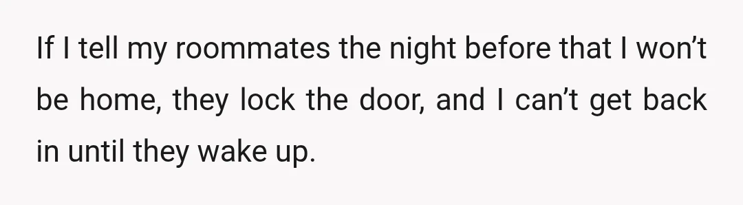 If I tell my roommates the night before that I won’t be home, they lock the door, and I can’t get back in until they wake up.