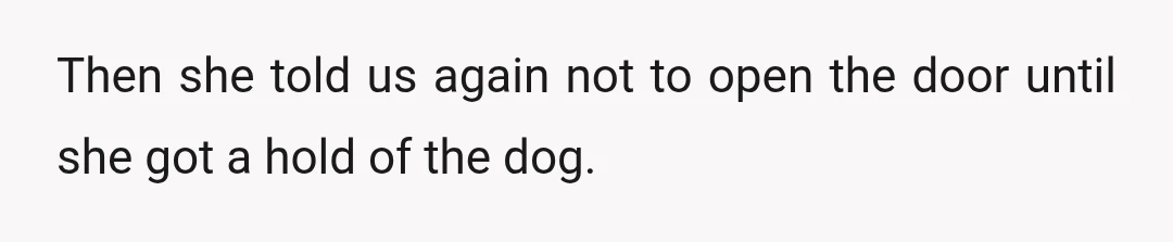 Then she told us again not to open the door until she got a hold of the dog.