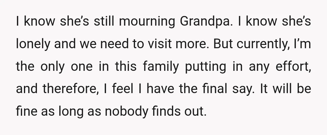 I know she’s still mourning Grandpa. I know she’s lonely and we need to visit more. But currently, I’m the only one in this family putting in any effort, and...