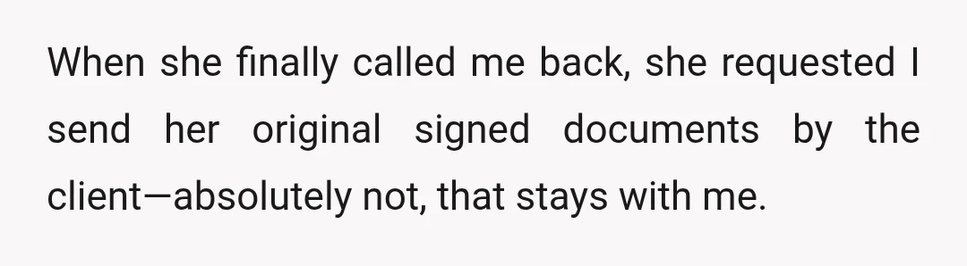 When she finally called me back, she requested I send her original signed documents by the client—absolutely not, that stays with me.