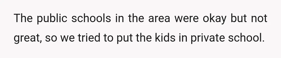 The public schools in the area were okay but not great, so we tried to put the kids in private school.