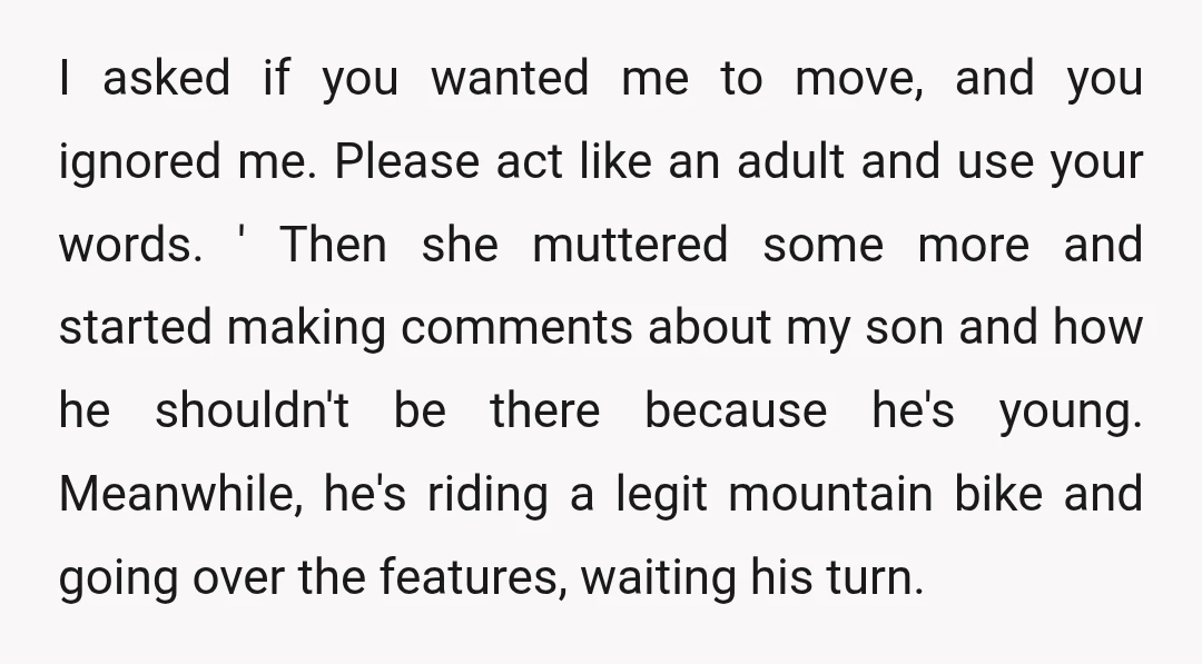 I asked if you wanted me to move, and you ignored me. Please act like an adult and use your words. ' Then she muttered some more and started making...