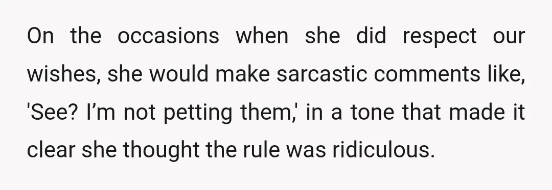 On the occasions when she did respect our wishes, she would make sarcastic comments like, 'See? I’m not petting them,' in a tone that made it clear she thought the...