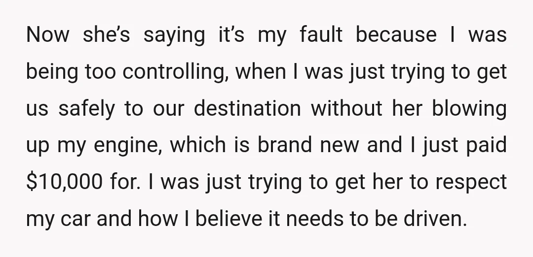 Now she’s saying it’s my fault because I was being too controlling, when I was just trying to get us safely to our destination without her blowing up my engine,...