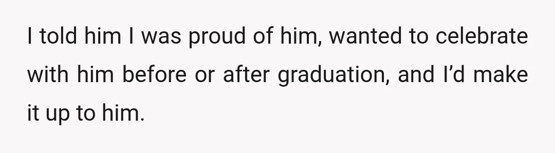 I told him I was proud of him, wanted to celebrate with him before or after graduation, and I’d make it up to him.