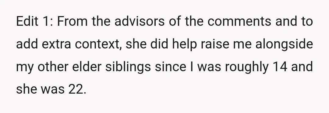 Edit 1: From the advisors of the comments and to add extra context, she did help raise me alongside my other elder siblings since I was roughly 14 and she...