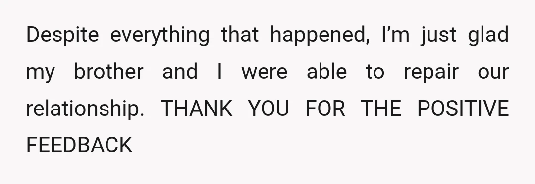 Despite everything that happened, I’m just glad my brother and I were able to repair our relationship. THANK YOU FOR THE POSITIVE FEEDBACK
