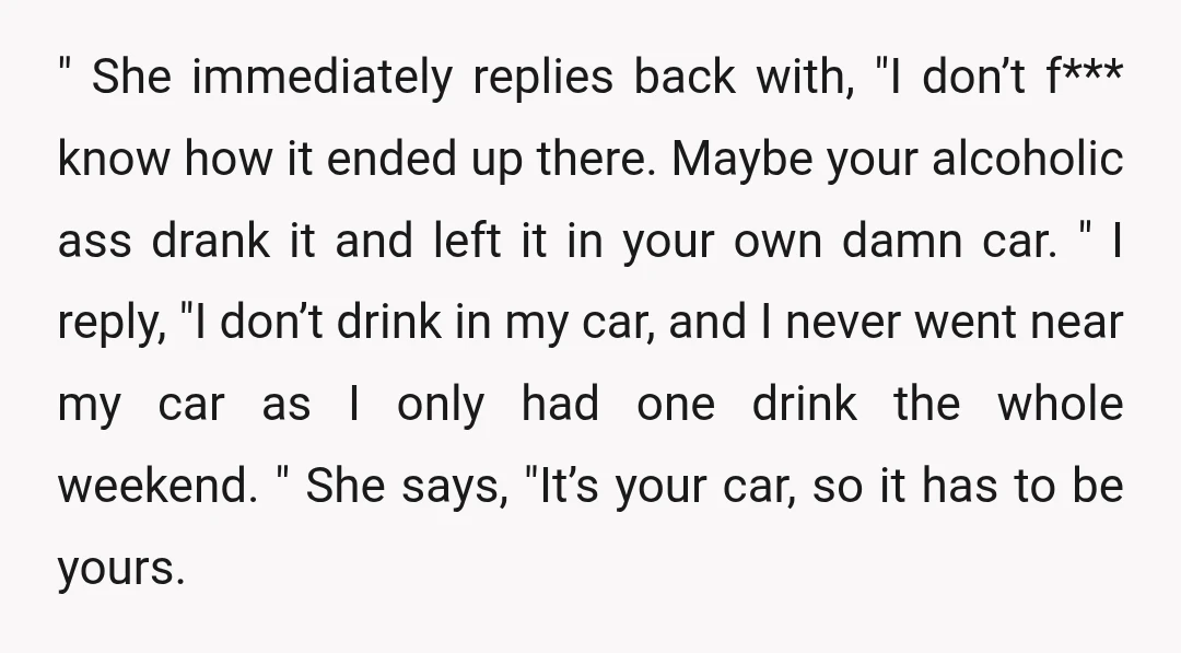 " She immediately replies back with, "I don’t f*** know how it ended up there. Maybe your alcoholic ass drank it and left it in your own damn car. "...