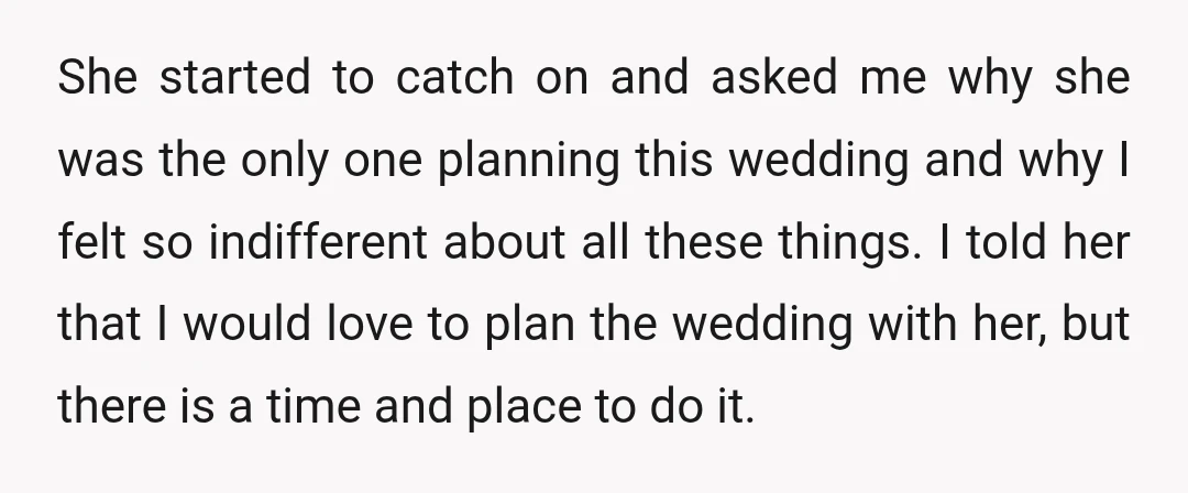 She started to catch on and asked me why she was the only one planning this wedding and why I felt so indifferent about all these things. I told her...