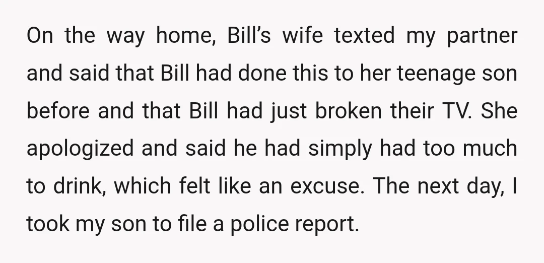 On the way home, Bill’s wife texted my partner and said that Bill had done this to her teenage son before and that Bill had just broken their TV. She...