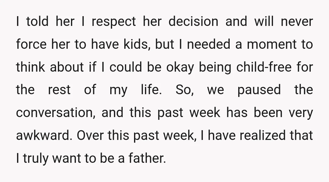 I told her I respect her decision and will never force her to have kids, but I needed a moment to think about if I could be okay being child-free...