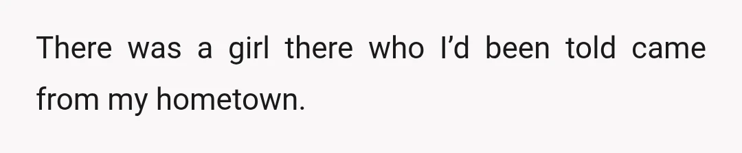 There was a girl there who I’d been told came from my hometown.
