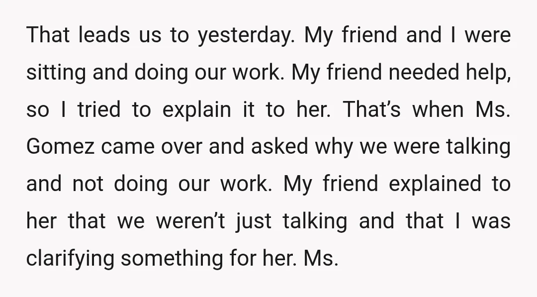 That leads us to yesterday. My friend and I were sitting and doing our work. My friend needed help, so I tried to explain it to her. That’s when Ms....