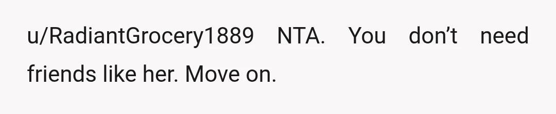u/RadiantGrocery1889
NTA. You don’t need friends like her. Move on.