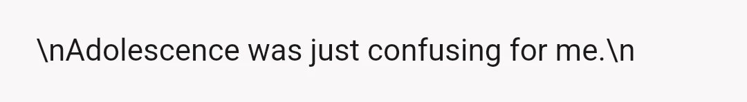 \nAdolescence was just confusing for me.\n