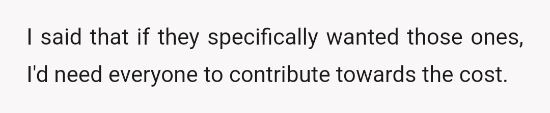 I said that if they specifically wanted those ones, I'd need everyone to contribute towards the cost.