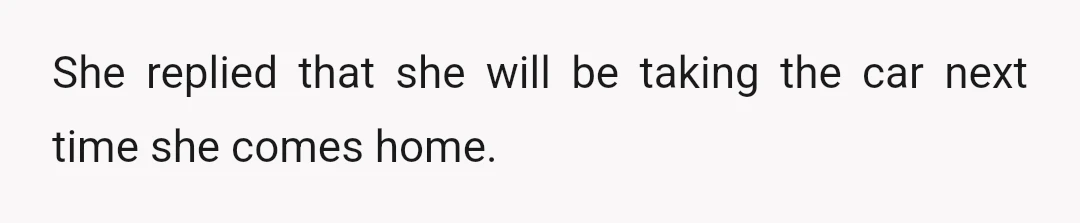 She replied that she will be taking the car next time she comes home.