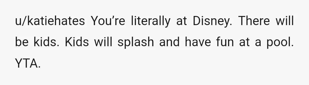 u/katiehates
You’re literally at Disney. There will be kids. Kids will splash and have fun at a pool. YTA.