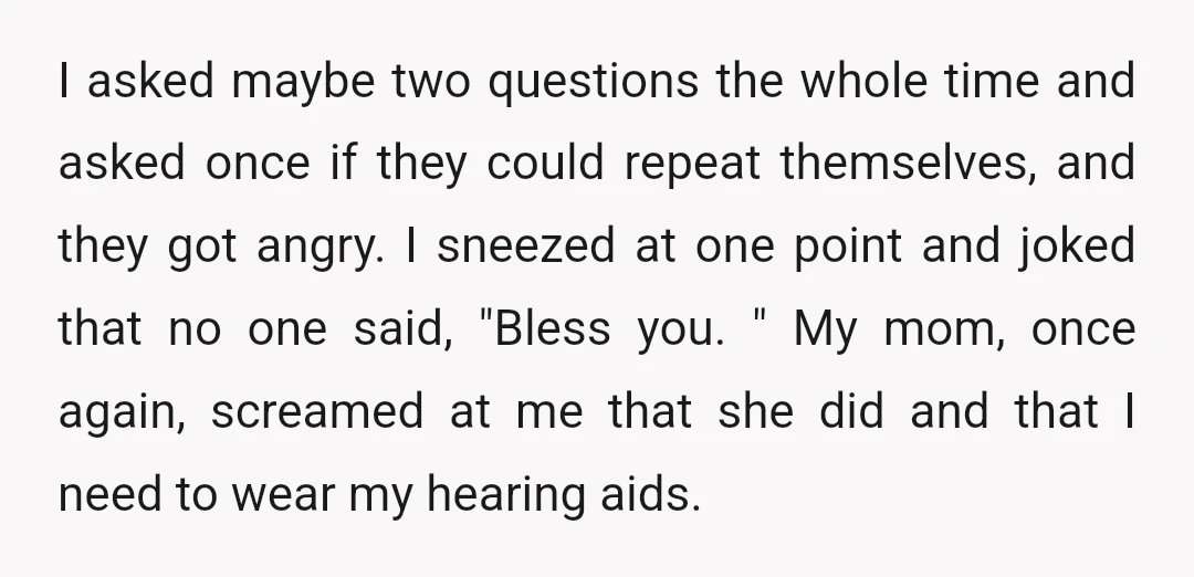 I asked maybe two questions the whole time and asked once if they could repeat themselves, and they got angry. I sneezed at one point and joked that no one...