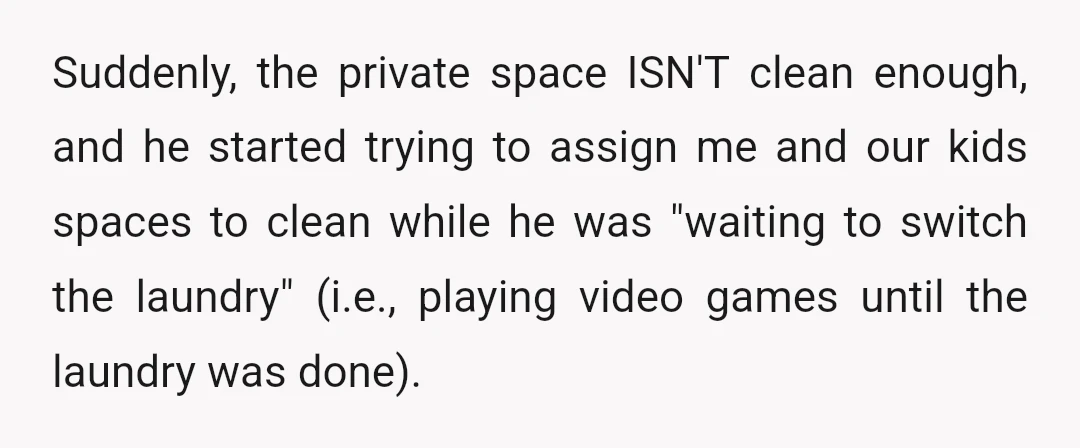 Suddenly, the private space ISN'T clean enough, and he started trying to assign me and our kids spaces to clean while he was "waiting to switch the laundry" (i.e., playing...