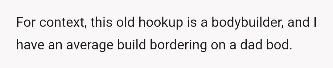 For context, this old hookup is a bodybuilder, and I have an average build bordering on a dad bod.