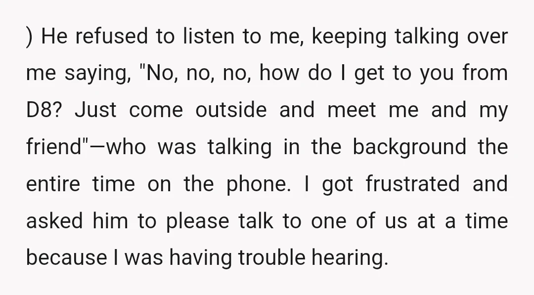 ) He refused to listen to me, keeping talking over me saying, "No, no, no, how do I get to you from D8? Just come outside and meet me and...