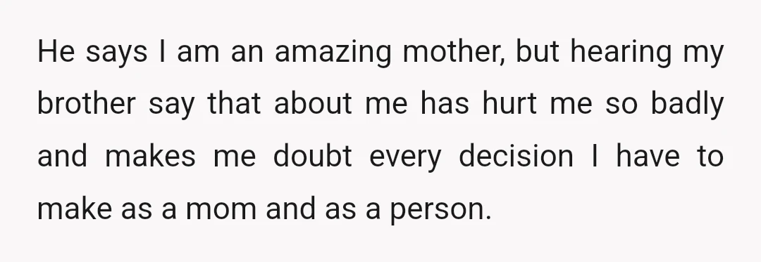 He says I am an amazing mother, but hearing my brother say that about me has hurt me so badly and makes me doubt every decision I have to make...