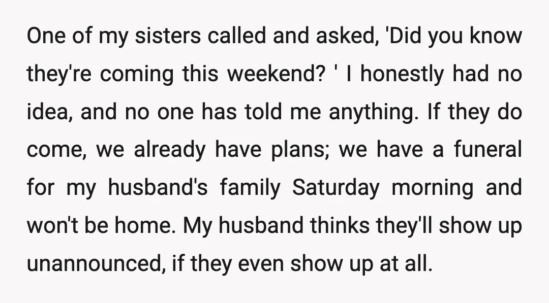 One of my sisters called and asked, 'Did you know they're coming this weekend? ' I honestly had no idea, and no one has told me anything. If they do...