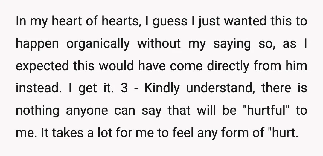 In my heart of hearts, I guess I just wanted this to happen organically without my saying so, as I expected this would have come directly from him instead. I...