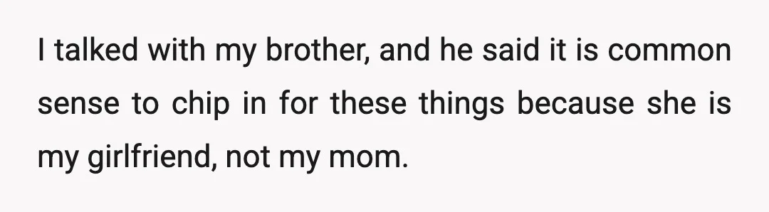 I talked with my brother, and he said it is common sense to chip in for these things because she is my girlfriend, not my mom.