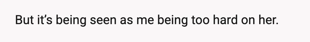 But it’s being seen as me being too hard on her.