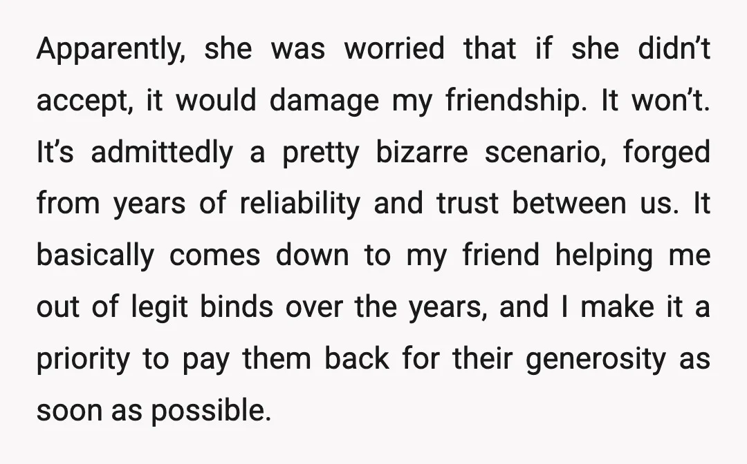 Apparently, she was worried that if she didn’t accept, it would damage my friendship. It won’t. It’s admittedly a pretty bizarre scenario, forged from years of reliability and trust between...
