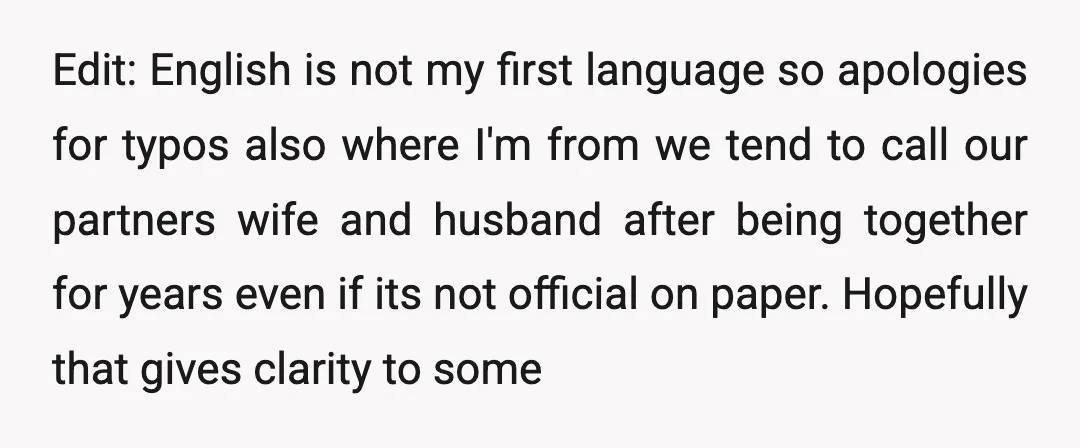 Edit: English is not my first language so apologies for typos also where I'm from we tend to call our partners wife and husband after being together for years even...