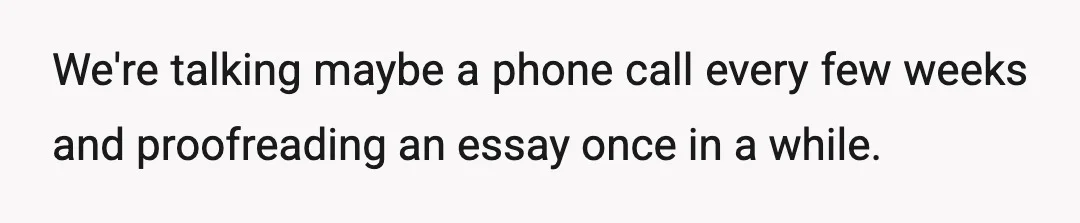 We're talking maybe a phone call every few weeks and proofreading an essay once in a while.