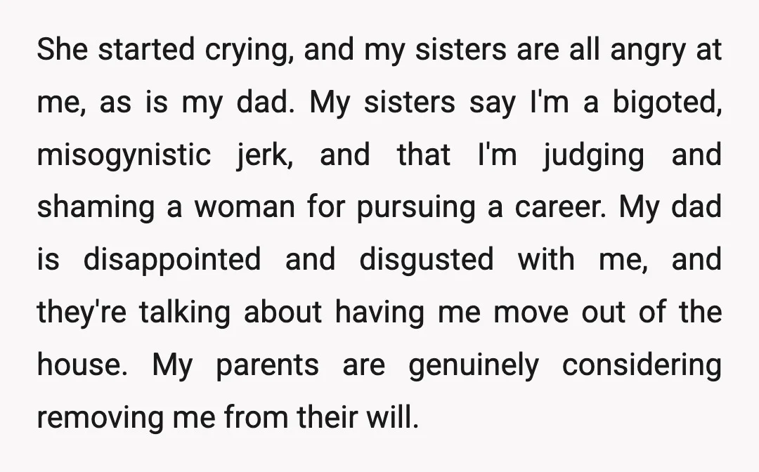 She started crying, and my sisters are all angry at me, as is my dad. My sisters say I'm a bigoted, misogynistic jerk, and that I'm judging and shaming a...