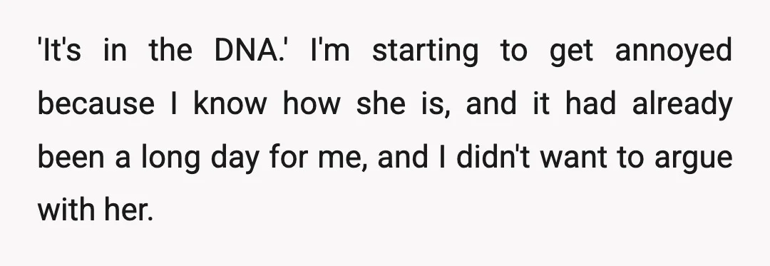 'It's in the DNA.' I'm starting to get annoyed because I know how she is, and it had already been a long day for me, and I didn't want to...