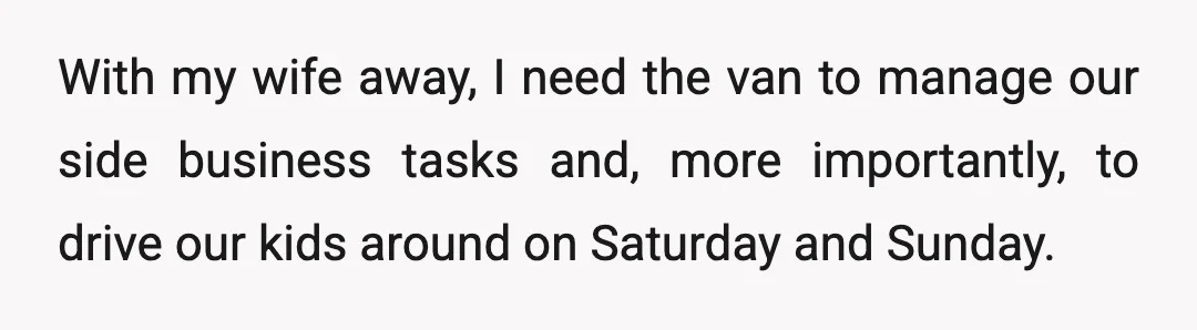 With my wife away, I need the van to manage our side business tasks and, more importantly, to drive our kids around on Saturday and Sunday.