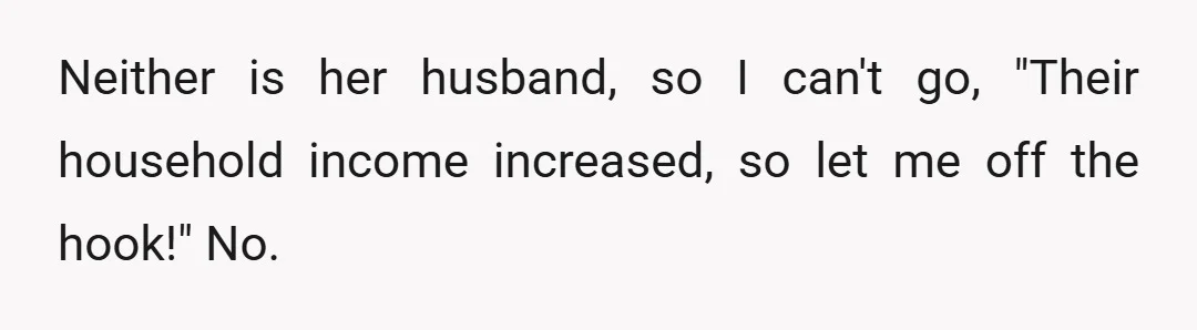 Neither is her husband, so I can't go, "Their household income increased, so let me off the hook!" No.