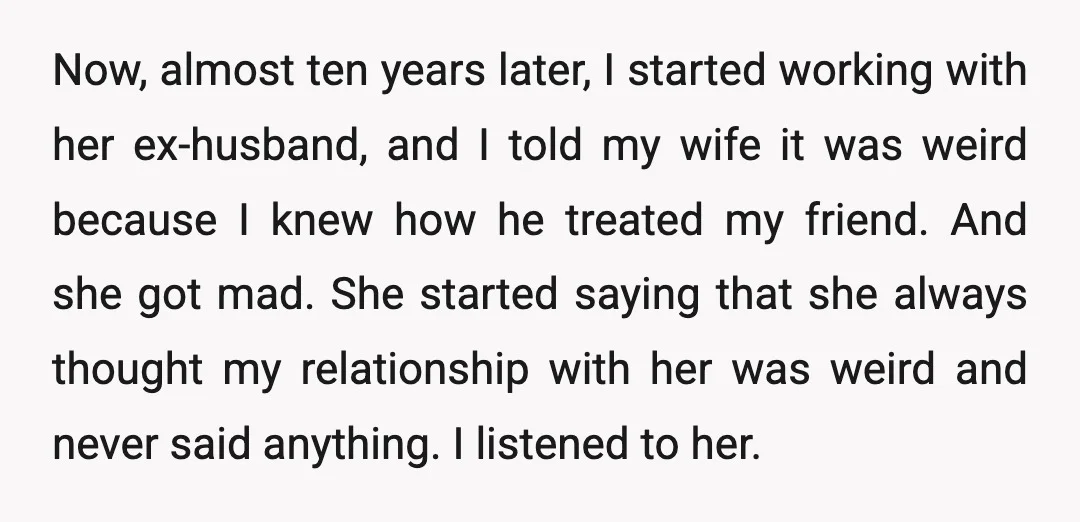 Now, almost ten years later, I started working with her ex-husband, and I told my wife it was weird because I knew how he treated my friend. And she got...