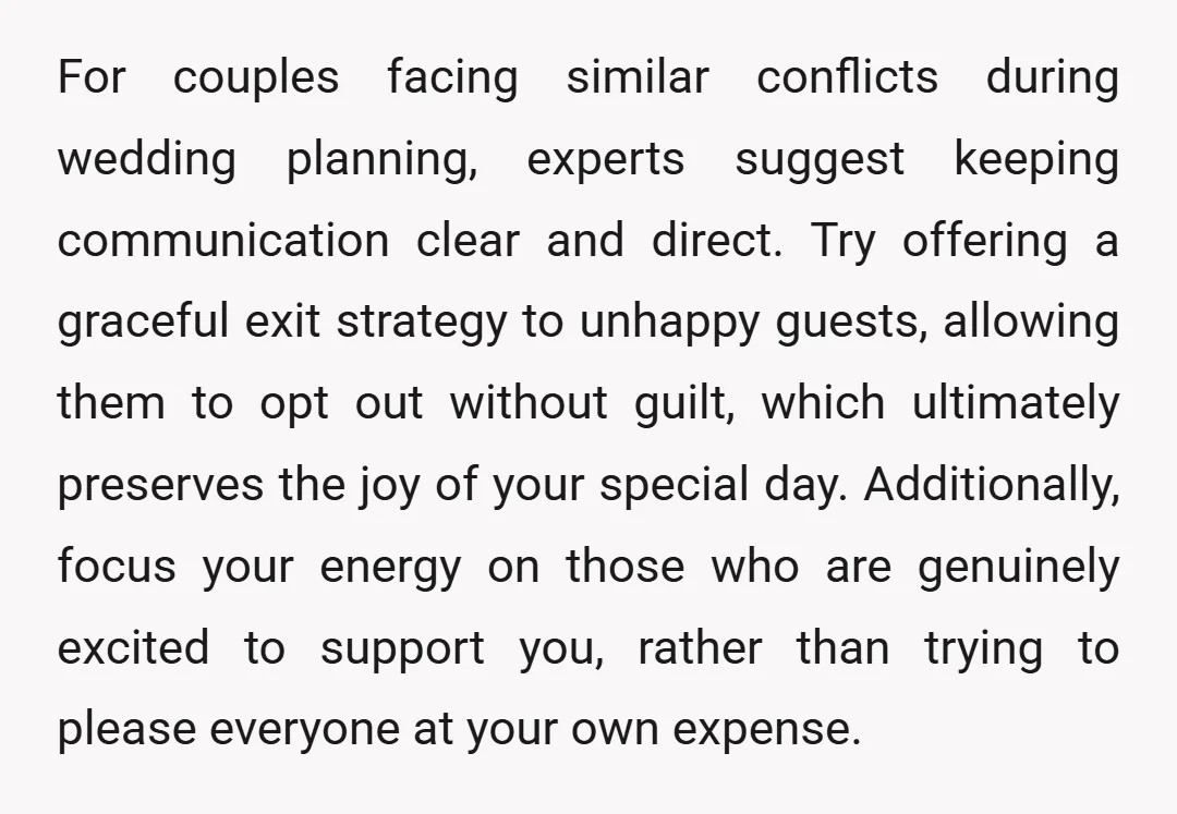 For couples facing similar conflicts during wedding planning, experts suggest keeping communication clear and direct. Try offering a graceful exit strategy to unhappy guests, allowing them to opt out without...